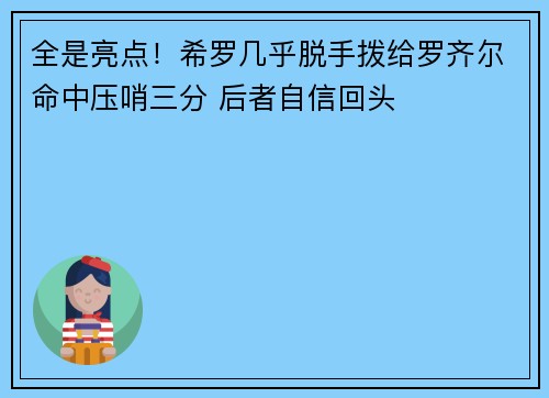 全是亮点！希罗几乎脱手拨给罗齐尔命中压哨三分 后者自信回头